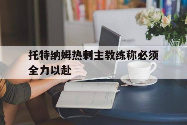 九游体育登录-关于托特纳姆热刺主教练称必须全力以赴的信息